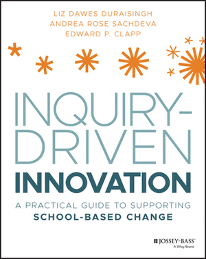 Inquiry-Driven Innovation: A Practical Guide to Supporting School-Based Change by Edward P. Clapp, Liz D. Duraisingh, Andrea R. Sachdeva