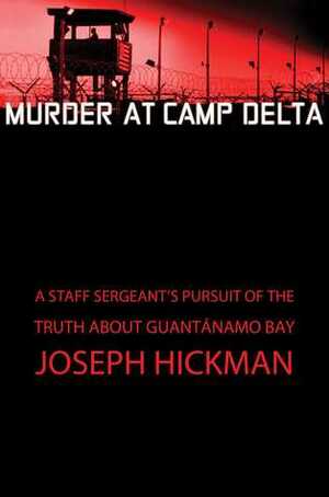 Murder at Camp Delta: A Staff Sergeant's Pursuit of the Truth About Guantanamo Bay by Joseph Hickman