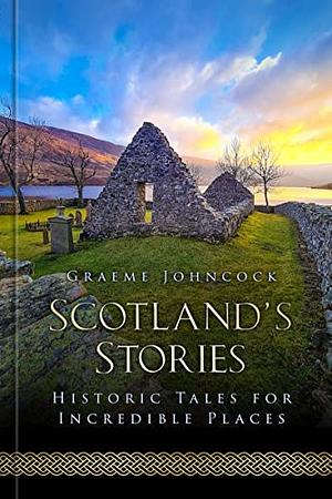 Scotland's Stories: Historic Tales for Incredible Places by Graeme Johncock