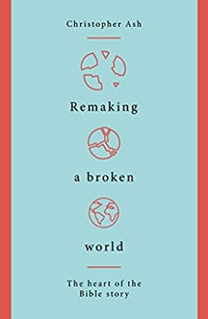 Remaking a Broken World: The Heart of the Bible Story by Christopher Ash