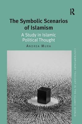 The Symbolic Scenarios of Islamism: A Study in Islamic Political Thought by Andrea Mura