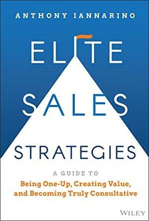 Elite Sales Strategies: A Guide to Being One-Up, Creating Value, and Becoming Truly Consultative by Anthony Iannarino