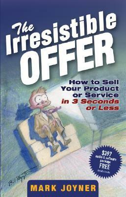 The Irresistible Offer: How to Sell Your Product or Service in 3 Seconds or Less by Mark Joyner