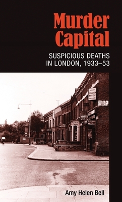 Murder Capital: Suspicious Deaths in London, 1933-53 by Amy Bell