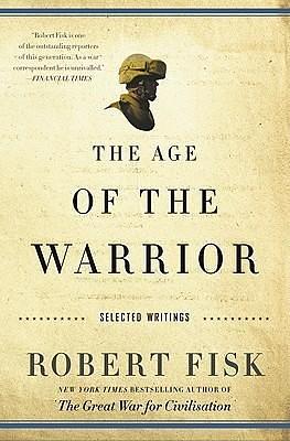 The Age of the Warrior: Selected Essays by Robert Fisk by Robert Fisk, Robert Fisk