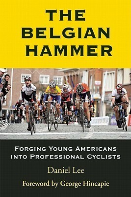 The Belgian Hammer: Forging Young Americans into Professional Cyclists by Daniel Lee, George Hincapie