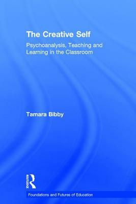 The Creative Self: Psychoanalysis, Teaching and Learning in the Classroom by Tamara Bibby