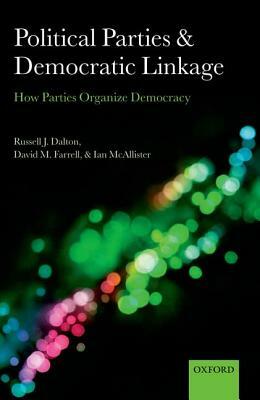 Political Parties and Democratic Linkage: How Parties Organize Democracy by Russell J. Dalton, Ian McAllister, David M. Farrell