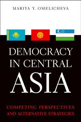 Democracy in Central Asia: Competing Perspectives and Alternative Strategies by Mariya Y. Omelicheva