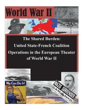 The Shared Burden: United State-French Coalition Operations in the European Theater of World War II by U. S. Army Command and General Staff Col