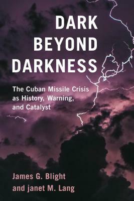 Dark Beyond Darkness: The Cuban Missile Crisis as History, Warning, and Catalyst by James G. Blight, Janet M. Lang