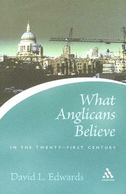 What Anglicans Believe in the Twenty-First Century by David Edwards