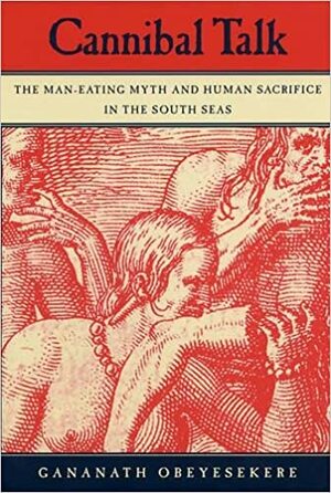 Cannibal Talk: The Man-Eating Myth and Human Sacrifice in the South Seas by Gananath Obeyesekere