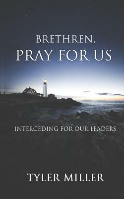Brethren, Pray for Us: Interceding for Our Leaders by Tyler Miller