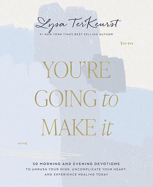 You're Going to Make It: 50 Morning and Evening Devotions to Unrush Your Mind, Uncomplicate Your Heart, and Experience Healing Today by Lysa TerKeurst