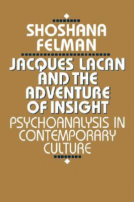 Jacques Lacan and the Adventure of Insight: Psychoanalysis in Contemporary Culture by Shoshana Felman