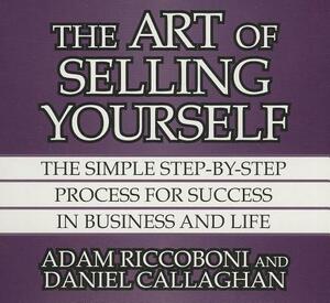 The Art of Selling Yourself: The Simple Step-By-Step Process for Success in Business and Life by Daniel Callaghan, Adam Riccoboni