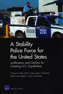 A Stability Police Force for the United States: Justification and Options for Creating U.S. Capabilities by Terrence K. Kelly
