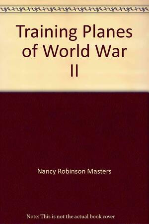 Training Planes of World War II by Nancy Robinson Masters