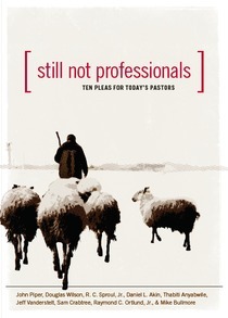 Still Not Professionals: Ten Pleas for Today's Pastors by Thabiti M. Anyabwile, John Piper, Sam Crabtree, Doug Wilson, Jeff Vanderstelt, R.C. Sproul Jr., Raymond C. Ortlund Jr., Mike Bullmore, Daniel L. Akin