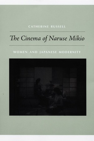 The Cinema of Naruse Mikio: Women and Japanese Modernity by Catherine Russell