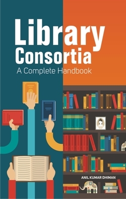 Library Consortia: A Complete Handbook by Anil Kumar Dhiman