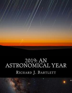 2019: An Astronomical Year: A Reference Guide to 365 Nights of Astronomy by Richard J. Bartlett