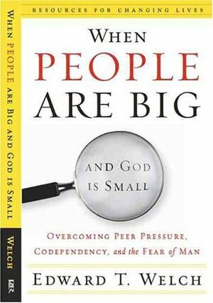 When People Are Big and God Is Small: Overcoming Peer Pressure, Codependency, and the Fear of Man by Edward T. Welch