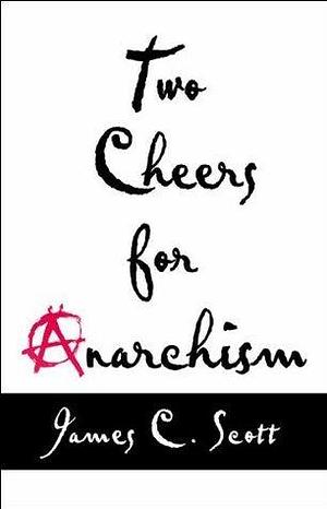 Two Cheers for Anarchism: Six Easy Pieces on Autonomy, Dignity, and Meaningful Work and Play by James C. Scott, James C. Scott