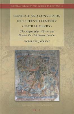 Conflict and Conversion in Sixteenth Century Central Mexico: The Augustinian War on and Beyond the Chichimeca Frontier by Robert H. Jackson