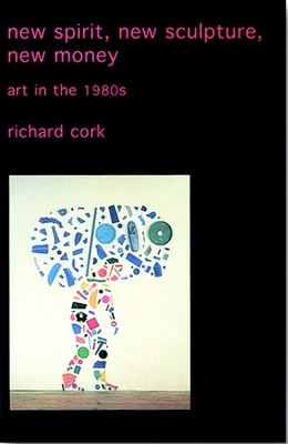 New Spirit, New Sculpture, New Money: Art in the 1980s by Richard Cork