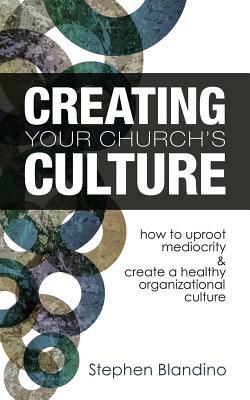 Creating Your Church's Culture: How to Uproot Mediocrity and Create a Healthy Organizational Culture by Stephen Blandino