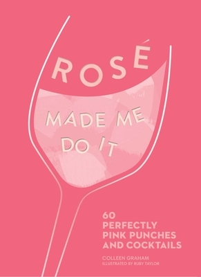 Rosé Made Me Do It: 60 Perfectly Pink Punches and Cocktails by Colleen Graham