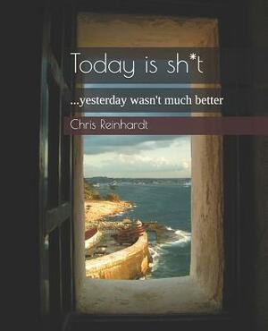 Today Is Sh*t: ...Yesterday Wasn't Much Better by Chris Reinhardt