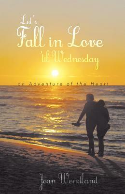 Let's Fall in Love 'Til Wednesday: An Adventure of the Heart by Joan Wendland