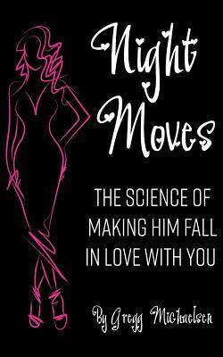 Night Moves: The Science Of Making Him Fall In Love With You by Gregg Michaelsen