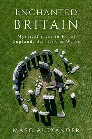 Enchanted Britain: Mystical Sites in Rural England, Scotland and Wales by Marc Alexander