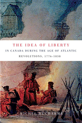 The Idea of Liberty in Canada During the Age of Atlantic Revolutions, 1776-1838, Volume 62 by Michel DuCharme