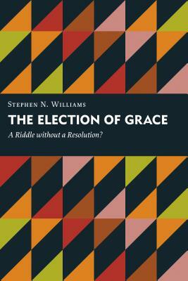 The Election of Grace: A Riddle Without a Resolution? by Stephen N. Williams