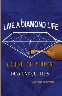 Live a Diamond Life, A Life of Purpose: Diamond Cutters by Marlene M. Bryan