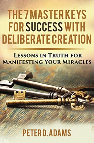 The 7 Master Keys for Success with Deliberate Creation: Lessons in Truth for Manifesting Your Miracles by Peter Adams