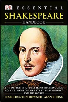 Essential Shakespeare Handbook: The Definitive, Fully Illustrated Guide to the World's Greatest Playwright and His Works by Alan Riding, Leslie Dunton-Downer