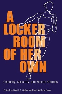 A Locker Room of Her Own: Celebrity, Sexuality, and Female Athletes by Joel Nathan Rosen, Jack Lule, Roberta J. Newman, David C. Ogden