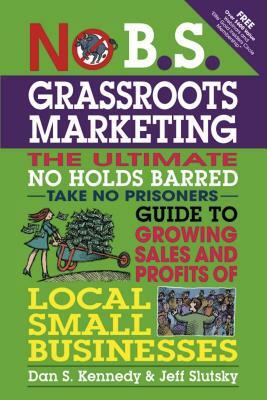 No B.S. Grassroots Marketing: The Ultimate No Holds Barred Take No Prisoner Guide to Growing Sales and Profits of Local Small Businesses by Dan S. Kennedy, Jeff Slutsky