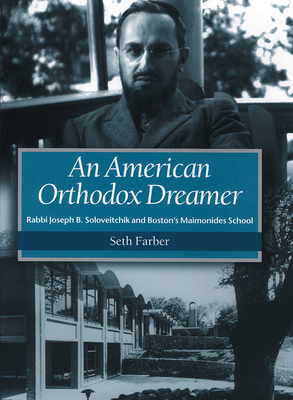 An American Orthodox Dreamer: Rabbi Joseph B. Soloveitchik and Boston's Maimonides School by Seth Farber