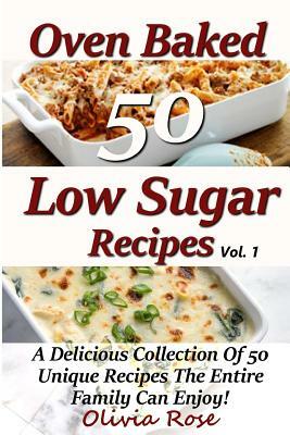 Low Sugar Oven Baked Recipes Vol 1 - A Delicious Collection of 50 Unique Recipes the Entire Family Can Enjoy! by Olivia Rose