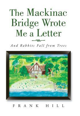 The Mackinac Bridge Wrote Me a Letter: And Rabbits Fall from Trees by Frank Hill