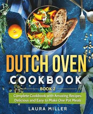 Dutch Oven Cookbook: Complete Cookbook with Amazing Recipes, Delicious and Easy to Make One Pot Meals: Book 2 by Laura Miller