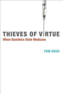 Thieves of Virtue: When Bioethics Stole Medicine by Tom Koch