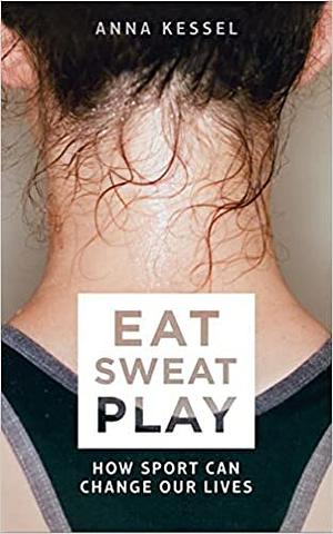 Eat. Sweat. Play: How Sport Can Change Our Lives by Anna Kessel